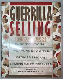 Guerrilla Selling In Action: Unconventional Weapons and Tactics From America's Leading Sales Speakers