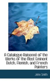 A Catalogue Raisonne of the Works of the Most Eminent Dutch, Flemish, and French Painters