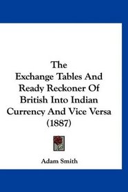 The Exchange Tables And Ready Reckoner Of British Into Indian Currency And Vice Versa (1887)