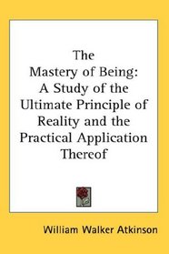 The Mastery of Being: A Study of the Ultimate Principle of Reality and the Practical Application Thereof