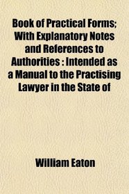 Book of Practical Forms; With Explanatory Notes and References to Authorities: Intended as a Manual to the Practising Lawyer in the State of