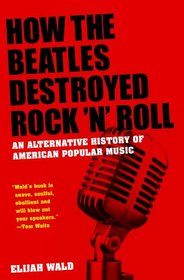 How the Beatles Destroyed Rock n Roll: An Alternative History of American Popular Music