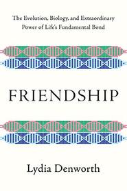Friendship: The Evolution, Biology, and Extraordinary Power of Life's Fundamental Bond