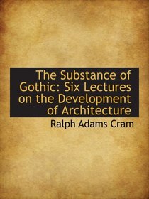 The Substance of Gothic: Six Lectures on the Development of Architecture