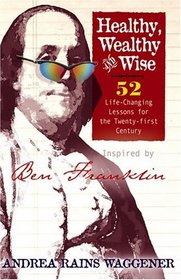 Healthy, Wealthy and Wise : 52 Life-Changing Lessons for the Twenty-first Century, Inspired by Ben Franklin