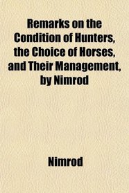 Remarks on the Condition of Hunters, the Choice of Horses, and Their Management, by Nimrod