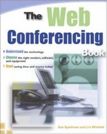 The Web Conferencing Book: Understanding the Technology, Choose the Right Vendors, Software, and Equipment, Start Saving Time and Money Today