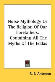 Norse Mythology Or The Religion Of Our Forefathers: Containing All The Myths Of The Eddas