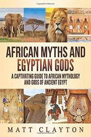 African Myths and Egyptian Gods: A Captivating Guide to African Mythology and Gods of Ancient Egypt