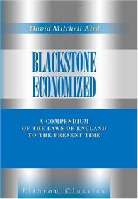 Blackstone Economized: A Compendium of the Laws of England to the Present Time