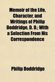 Memoir of the Life, Character, and Writings of Philip Doddridge, D. D.; With a Selection From His Correspondence