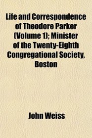 Life and Correspondence of Theodore Parker (Volume 1); Minister of the Twenty-Eighth Congregational Society, Boston