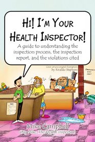 Hi! I'm Your Health Inspector!: A guide to understanding the inspection process, the inspection report, and the violations cited