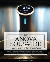 Anova Sous Vide Precision Cooker Cookbook: 101 Delicious Recipes With Instructions For Perfect Low-Temperature Immersion Calculator Cuisine! (Sous-Vide Immersion Gourmet Cookbooks) (Volume 2)