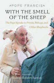 With the Smell of the Sheep: Pope Francis Speaks to Priests, Bishops, and Other Shepherds