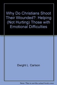 Why Do Christians Shoot Their Wounded?: Helping (Not Hurting) Those with Emotional Difficulties