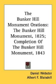 The Bunker Hill Monument Orations: The Bunker Hill Monument, 1825; Completion Of The Bunker Hill Monument, 1843