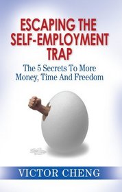 Escaping The Self Employment Trap: The 5 Secrets To More Time, Money And Freedom