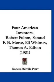 Four American Inventors: Robert Fulton, Samuel F. B. Morse, Eli Whitney, Thomas A. Edison (1901)