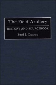 The Field Artillery : History and Sourcebook (Histories and Sourcebooks on Combat Forces)
