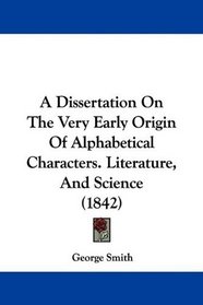 A Dissertation On The Very Early Origin Of Alphabetical Characters. Literature, And Science (1842)