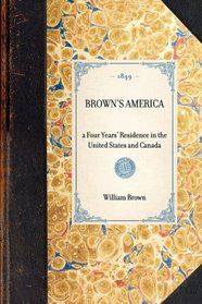 Brown's America: A Four Years' Residence in the United States and Canada; Giving a Full and Fair Description of the Country, as It Really Is, with the ... Prices of Land and Produ (Travel in America)