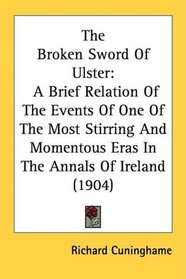 The Broken Sword Of Ulster: A Brief Relation Of The Events Of One Of The Most Stirring And Momentous Eras In The Annals Of Ireland (1904)