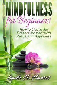 Mindfulness for Beginners: How to Live in the Present Moment with Peace and Happiness