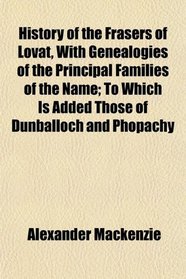 History of the Frasers of Lovat, With Genealogies of the Principal Families of the Name; To Which Is Added Those of Dunballoch and Phopachy