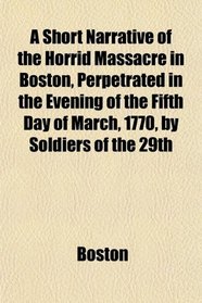 A Short Narrative of the Horrid Massacre in Boston, Perpetrated in the Evening of the Fifth Day of March, 1770, by Soldiers of the 29th