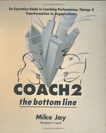 Coach 2 the Bottom Line:  An Executive Guide to Coaching Performance, Change and Transformation in Organizations