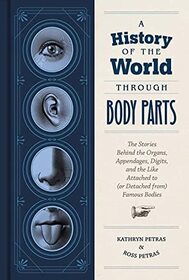 A History of the World Through Body Parts: The Stories Behind the Organs, Appendages, Digits, and the Like Attached to (or Detached from) Famous Bodies