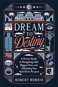 Dream to Destiny: A Proven Guide to Navigating Life's Biggest Tests and Unlocking Your God-Given Purpose