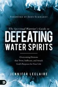 The Spiritual Warrior's Guide to Defeating Water Spirits: Overcoming Demons that Twist, Suffocate, and Attack God's Purposes for Your Life