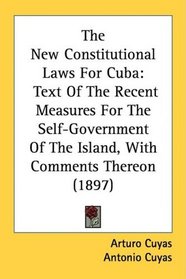 The New Constitutional Laws For Cuba: Text Of The Recent Measures For The Self-Government Of The Island, With Comments Thereon (1897)