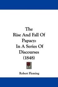 The Rise And Fall Of Papacy: In A Series Of Discourses (1848)