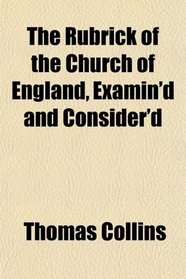 The Rubrick of the Church of England, Examin'd and Consider'd