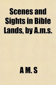 Scenes and Sights in Bible Lands, by A.m.s.