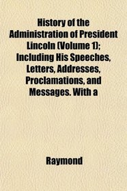 History of the Administration of President Lincoln (Volume 1); Including His Speeches, Letters, Addresses, Proclamations, and Messages. With a