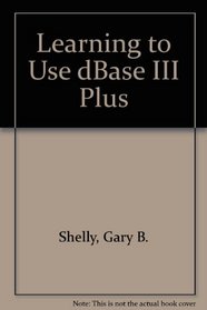 Learning to Use DBase III Plus (The Shelly and Cashman series)