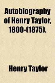 Autobiography of Henry Taylor, 1800-(1875).