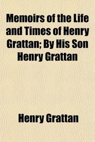 Memoirs of the Life and Times of Henry Grattan; By His Son Henry Grattan