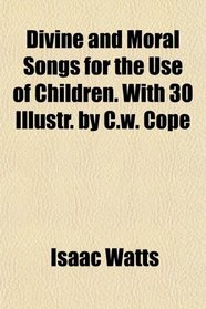 Divine and Moral Songs for the Use of Children. With 30 Illustr. by C.w. Cope
