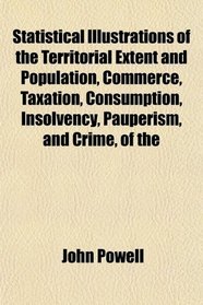 Statistical Illustrations of the Territorial Extent and Population, Commerce, Taxation, Consumption, Insolvency, Pauperism, and Crime, of the