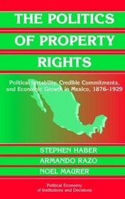 The Politics of Property Rights : Political Instability, Credible Commitments, and Economic Growth in Mexico, 1876-1929 (Political Economy of Institutions and Decisions)
