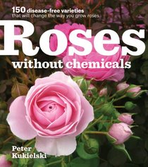 Roses Without Chemicals: 150 Disease-Free Varieties That Will Change the Way You Grow Roses