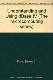 Understanding and Using dBASE IV (Microcomputing Series)