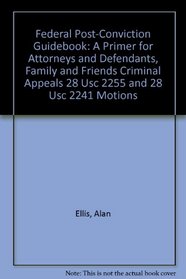 Federal post-conviction guidebook: A primer for attorneys and defendants, family and friends criminal appeals 28 USC 2255 and 28 USC 2241 motions