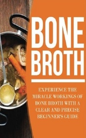 Bone Broth: Experience the Miracle Workings of Bone Broth with a Clear and Precise Beginner's Guide