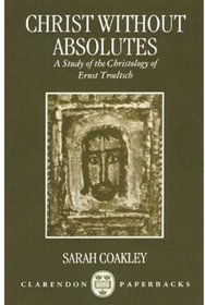 Christ Without Absolutes: A Study of the Christology of Ernst Troeltsch (Clarendon Paperbacks)